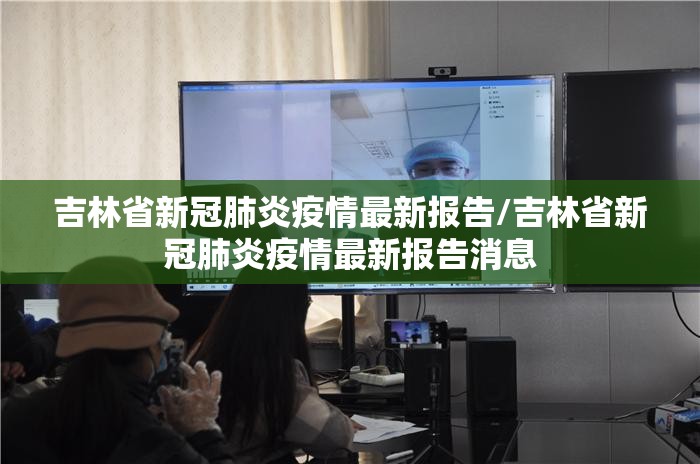 吉林省新冠肺炎疫情最新报告/吉林省新冠肺炎疫情最新报告消息