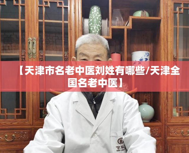 【天津市名老中医刘姓有哪些/天津全国名老中医】