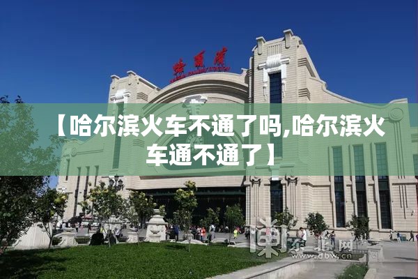 【哈尔滨火车不通了吗,哈尔滨火车通不通了】
