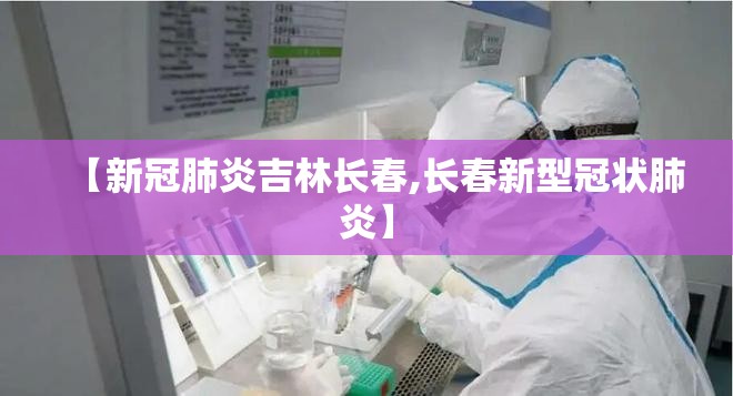 【新冠肺炎吉林长春,长春新型冠状肺炎】