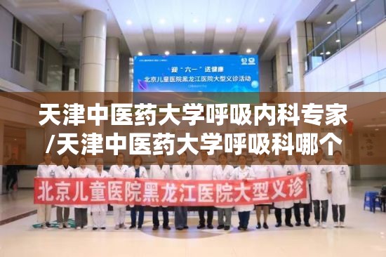 天津中医药大学呼吸内科专家/天津中医药大学呼吸科哪个专家最好