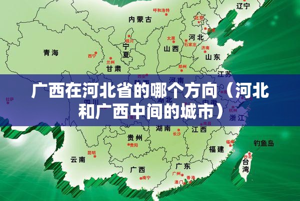 广西在河北省的哪个方向（河北和广西中间的城市）