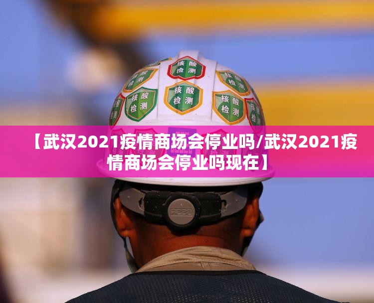 【武汉2021疫情商场会停业吗/武汉2021疫情商场会停业吗现在】