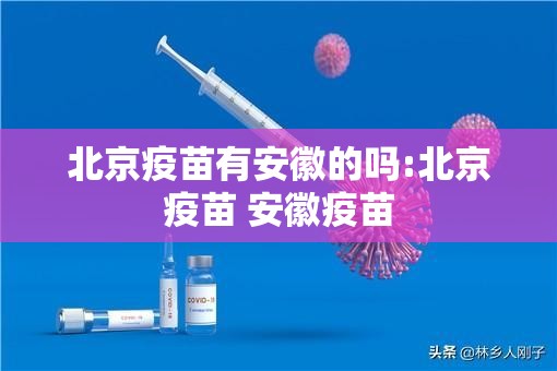 北京疫苗有安徽的吗:北京疫苗 安徽疫苗