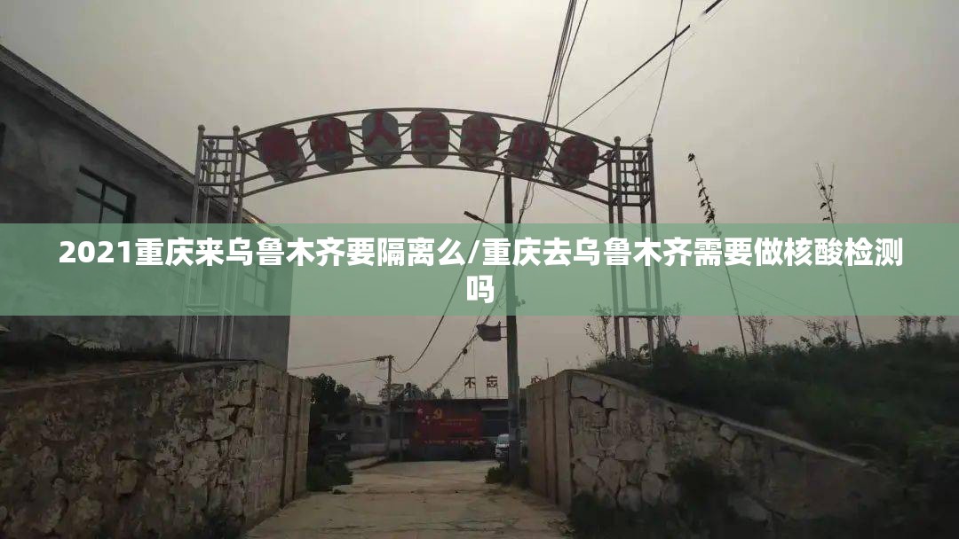 2021重庆来乌鲁木齐要隔离么/重庆去乌鲁木齐需要做核酸检测吗