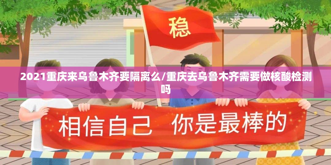 2021重庆来乌鲁木齐要隔离么/重庆去乌鲁木齐需要做核酸检测吗