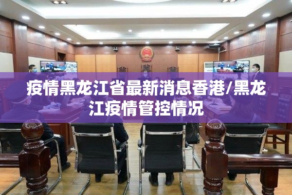 疫情黑龙江省最新消息香港/黑龙江疫情管控情况