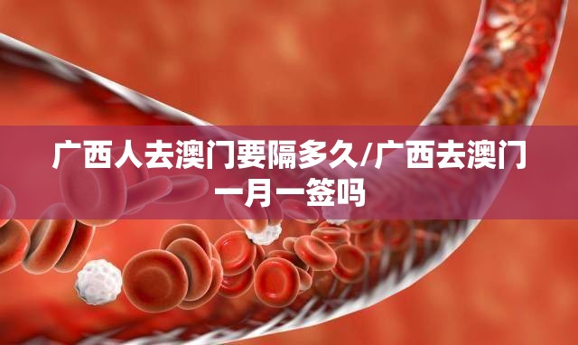 广西人去澳门要隔多久/广西去澳门一月一签吗