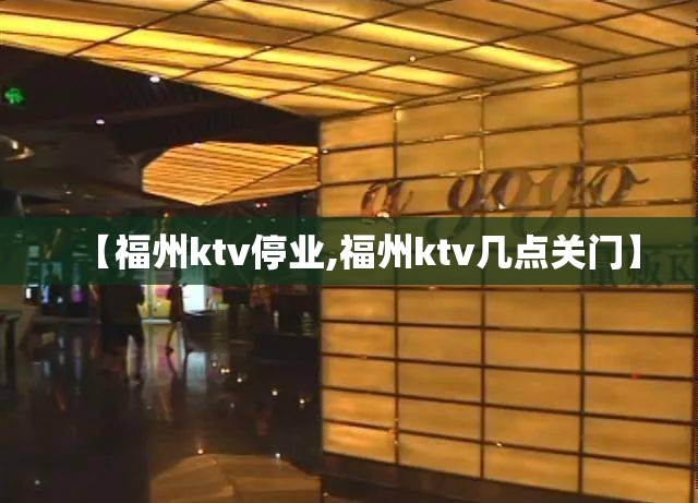 【福州ktv停业,福州ktv几点关门】