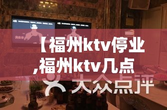 【福州ktv停业,福州ktv几点关门】