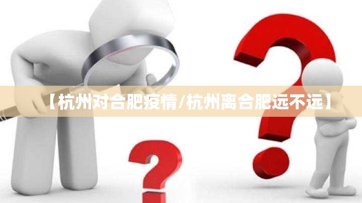 【杭州对合肥疫情/杭州离合肥远不远】
