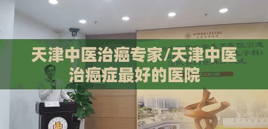 天津中医治癌专家/天津中医治癌症最好的医院