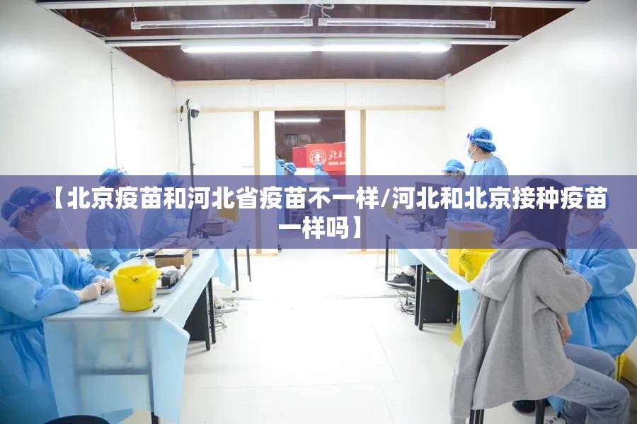 【北京疫苗和河北省疫苗不一样/河北和北京接种疫苗一样吗】