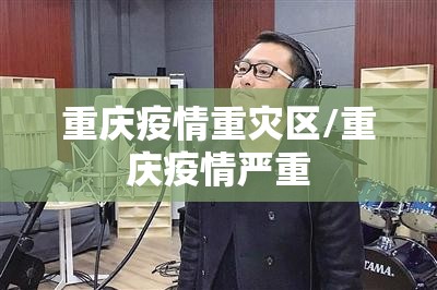 重庆疫情重灾区/重庆疫情严重