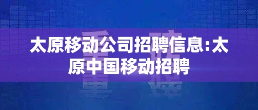 太原移动公司招聘信息:太原中国移动招聘