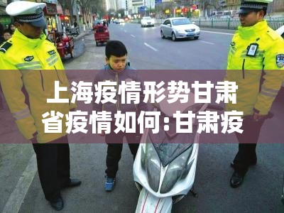 上海疫情形势甘肃省疫情如何:甘肃疫情如何?