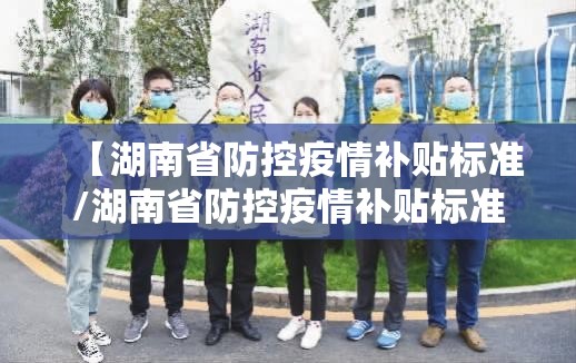 【湖南省防控疫情补贴标准/湖南省防控疫情补贴标准是多少】