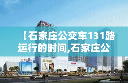 【石家庄公交车131路运行的时间,石家庄公交车131路运行的时间是多少】
