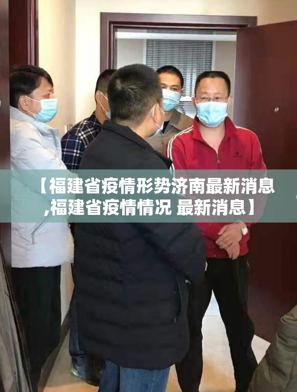 【福建省疫情形势济南最新消息,福建省疫情情况 最新消息】