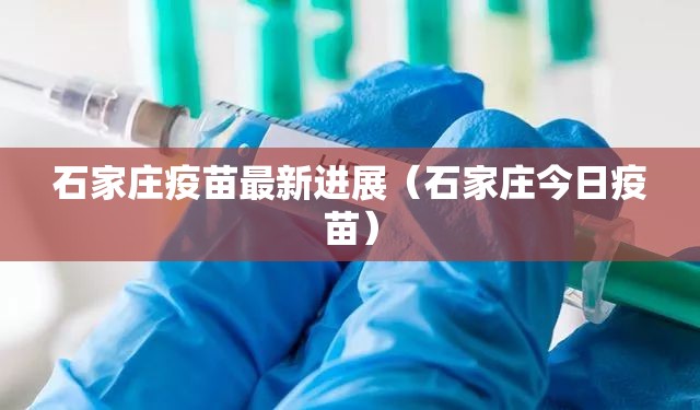 石家庄疫苗最新进展（石家庄今日疫苗）
