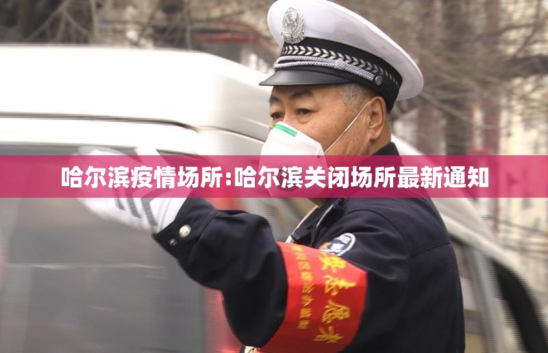 哈尔滨疫情场所:哈尔滨关闭场所最新通知