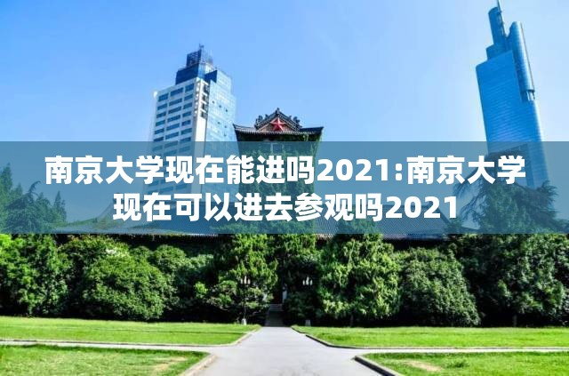 南京大学现在能进吗2021:南京大学现在可以进去参观吗2021