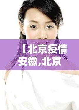 【北京疫情安徽,北京确诊病例 安徽】