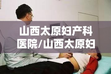 山西太原妇产科医院/山西太原妇科医院在线咨询