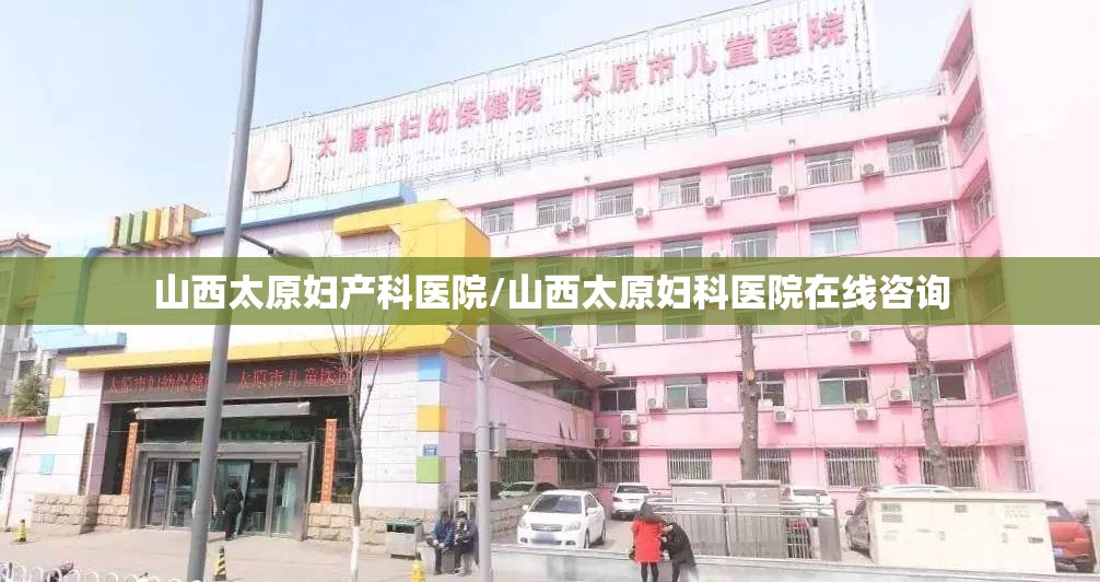 山西太原妇产科医院/山西太原妇科医院在线咨询