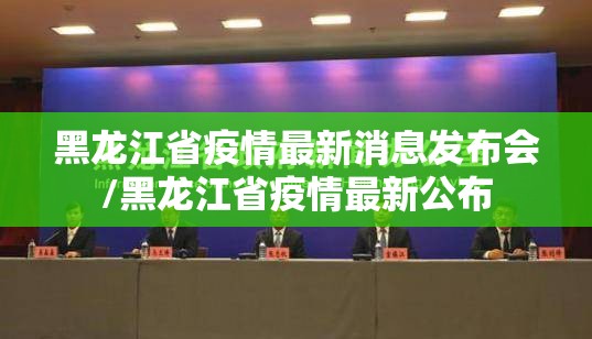 黑龙江省疫情最新消息发布会/黑龙江省疫情最新公布