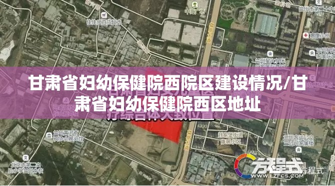 甘肃省妇幼保健院西院区建设情况/甘肃省妇幼保健院西区地址