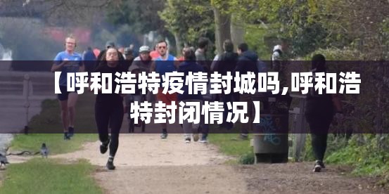 【呼和浩特疫情封城吗,呼和浩特封闭情况】
