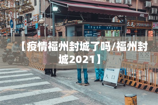 【疫情福州封城了吗/福州封城2021】