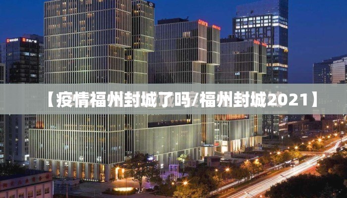 【疫情福州封城了吗/福州封城2021】