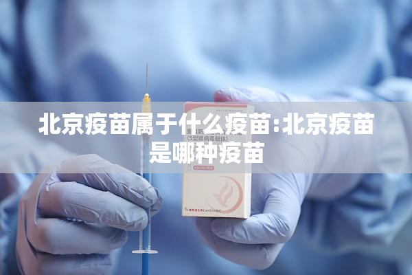 北京疫苗属于什么疫苗:北京疫苗是哪种疫苗