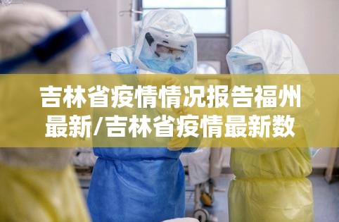 吉林省疫情情况报告福州最新/吉林省疫情最新数据新增病例