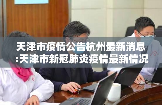 天津市疫情公告杭州最新消息:天津市新冠肺炎疫情最新情况