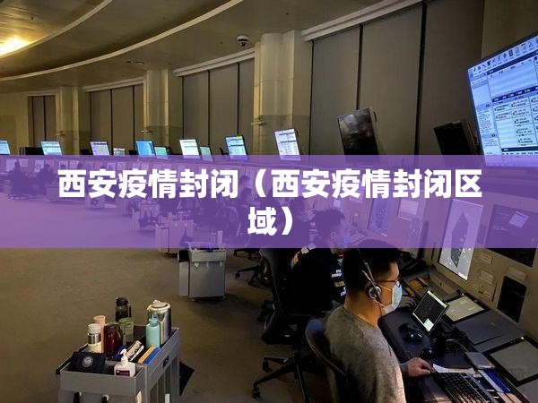 西安疫情封闭（西安疫情封闭区域）