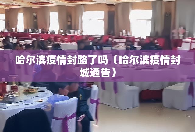 哈尔滨疫情封路了吗（哈尔滨疫情封城通告）