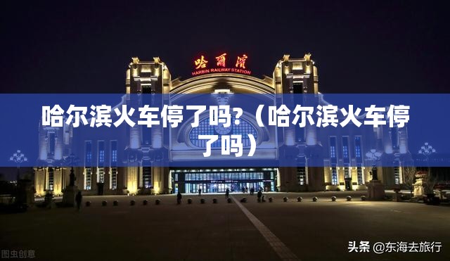 哈尔滨火车停了吗?（哈尔滨火车停了吗）