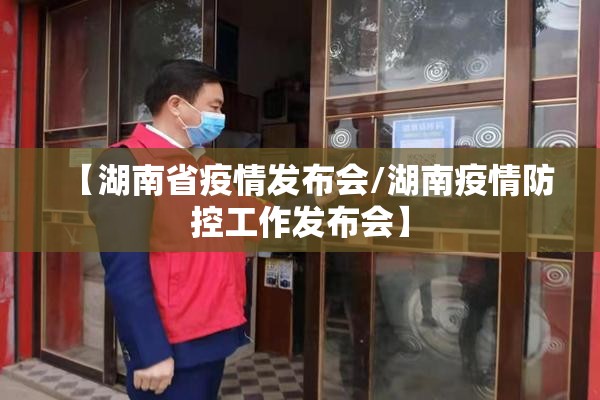 【湖南省疫情发布会/湖南疫情防控工作发布会】