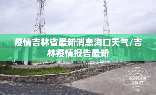 疫情吉林省最新消息海口天气/吉林疫情报告最新