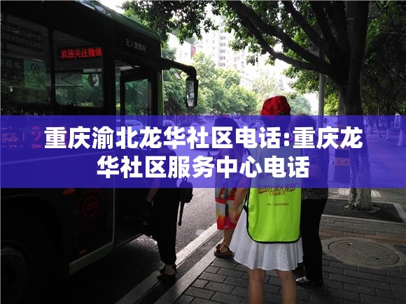 重庆渝北龙华社区电话:重庆龙华社区服务中心电话