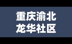重庆渝北龙华社区电话:重庆龙华社区服务中心电话