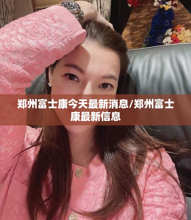 郑州富士康今天最新消息/郑州富士康最新信息