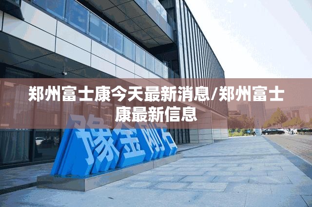 郑州富士康今天最新消息/郑州富士康最新信息