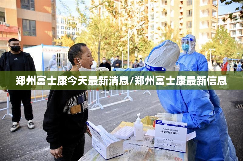 郑州富士康今天最新消息/郑州富士康最新信息
