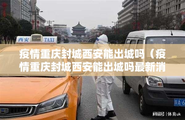 疫情重庆封城西安能出城吗（疫情重庆封城西安能出城吗最新消息）