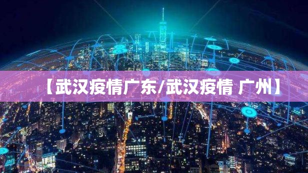 【武汉疫情广东/武汉疫情 广州】
