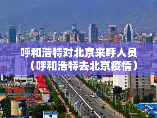 呼和浩特对北京来呼人员（呼和浩特去北京疫情）